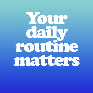 your daily routine matters